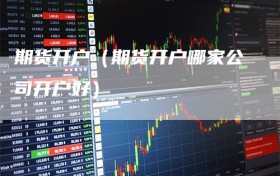 期货开户（期货开户哪家公司开户好）