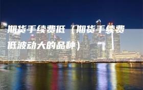 期货手续费低（期货手续费低波动大的品种）