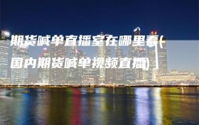 期货喊单直播室在哪里看(国内期货喊单视频直播)