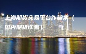 上海期货交易平台诈骗案（国内期货诈骗）