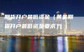 期货开户最低资金（黄金期货开户最低资金要求）