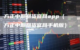 方正中期期货官网app（方正中期期货官网手机版）