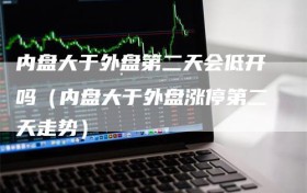 内盘大于外盘第二天会低开吗（内盘大于外盘涨停第二天走势）