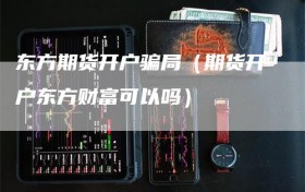 东方期货开户骗局（期货开户东方财富可以吗）