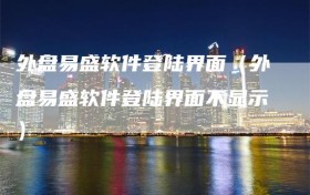 外盘易盛软件登陆界面（外盘易盛软件登陆界面不显示）