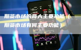 期货市场的两大主要功能（期货市场有何主要功能）