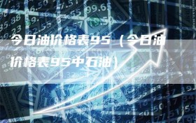 今日油价格表95（今日油价格表95中石油）