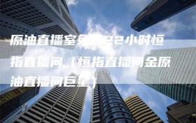 原油直播室免费22小时恒指直播间（恒指直播间金原油直播间巨星）