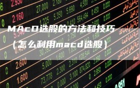 MAcD选股的方法和技巧（怎么利用macd选股）