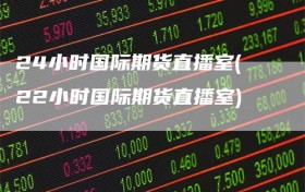 24小时国际期货直播室(22小时国际期货直播室)