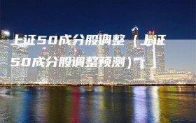 上证50成分股调整（上证50成分股调整预测）