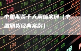 中国期货十大震撼案例（中国期货经典案例）