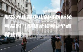 期货大止损小止盈可以避免亏损吗（期货止损亏2个点就止损）