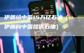 伊朗给中国15万亿石油（伊朗向中国提供石油）