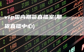 vip国内期货直播室(期货直播中心)