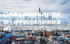 日内怎么选期货品种容易成功（新手适合操作的期货品种）