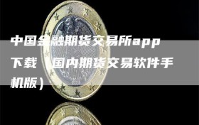 中国金融期货交易所app下载（国内期货交易软件手机版）