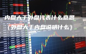内盘大于外盘代表什么意思（外盘大于内盘说明什么）