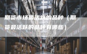 期货市场最活跃的品种（期货最活跃的品种有哪些）