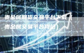 贵金属期货交易平台下载（贵金属交易平台网站）