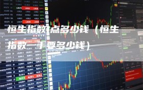 恒生指数1点多少钱（恒生指数一手要多少钱）