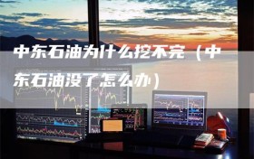 中东石油为什么挖不完（中东石油没了怎么办）