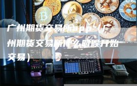 广州期货交易所app（广州期货交易所什么时候开始交易）
