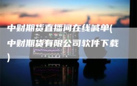 中财期货直播间在线喊单(中财期货有限公司软件下载)