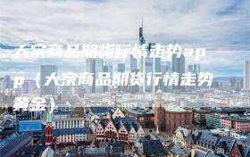 大宗商品期货行情走势app（大宗商品期货行情走势黄金）