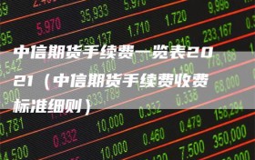 中信期货手续费一览表2021（中信期货手续费收费标准细则）