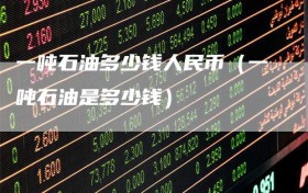 一吨石油多少钱人民币（一吨石油是多少钱）