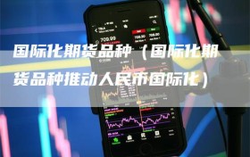 国际化期货品种（国际化期货品种推动人民币国际化）