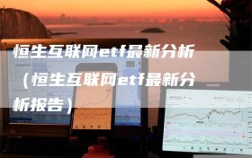 恒生互联网etf最新分析（恒生互联网etf最新分析报告）