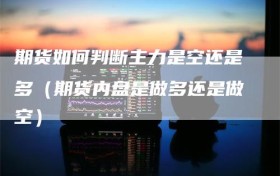 期货如何判断主力是空还是多（期货内盘是做多还是做空）