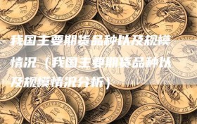 我国主要期货品种以及规模情况（我国主要期货品种以及规模情况分析）