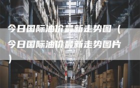 今日国际油价最新走势图（今日国际油价最新走势图片）