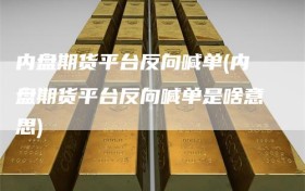 内盘期货平台反向喊单(内盘期货平台反向喊单是啥意思)