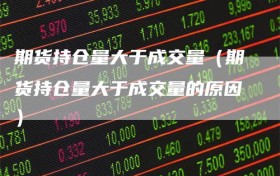 期货持仓量大于成交量（期货持仓量大于成交量的原因）