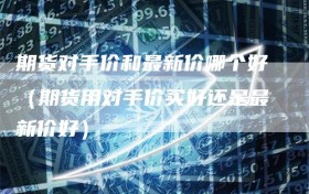 期货对手价和最新价哪个好（期货用对手价买好还是最新价好）