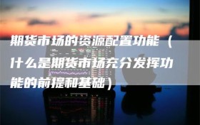 期货市场的资源配置功能（什么是期货市场充分发挥功能的前提和基础）
