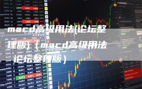 macd高级用法(论坛整理版)（macd高级用法 论坛整理版）