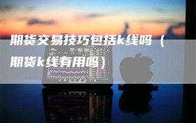 期货交易技巧包括k线吗（期货k线有用吗）