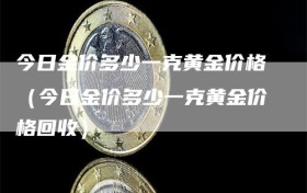 今日金价多少一克黄金价格（今日金价多少一克黄金价格回收）