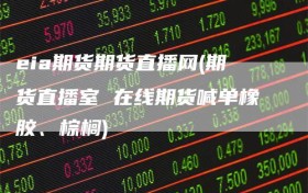 eia期货期货直播网(期货直播室 在线期货喊单橡胶、棕榈)