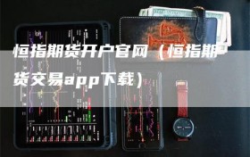 恒指期货开户官网（恒指期货交易app下载）