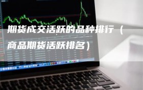 期货成交活跃的品种排行（商品期货活跃排名）