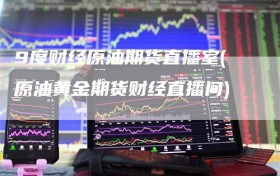 9度财经原油期货直播室(原油黄金期货财经直播间)