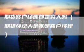 期货客户经理都是穷人吗（期货经纪人是不是客户经理）