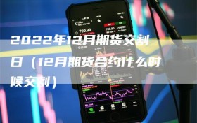 2022年12月期货交割日（12月期货合约什么时候交割）