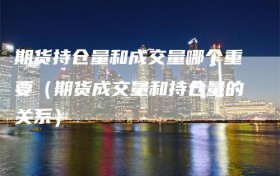 期货持仓量和成交量哪个重要（期货成交量和持仓量的关系）